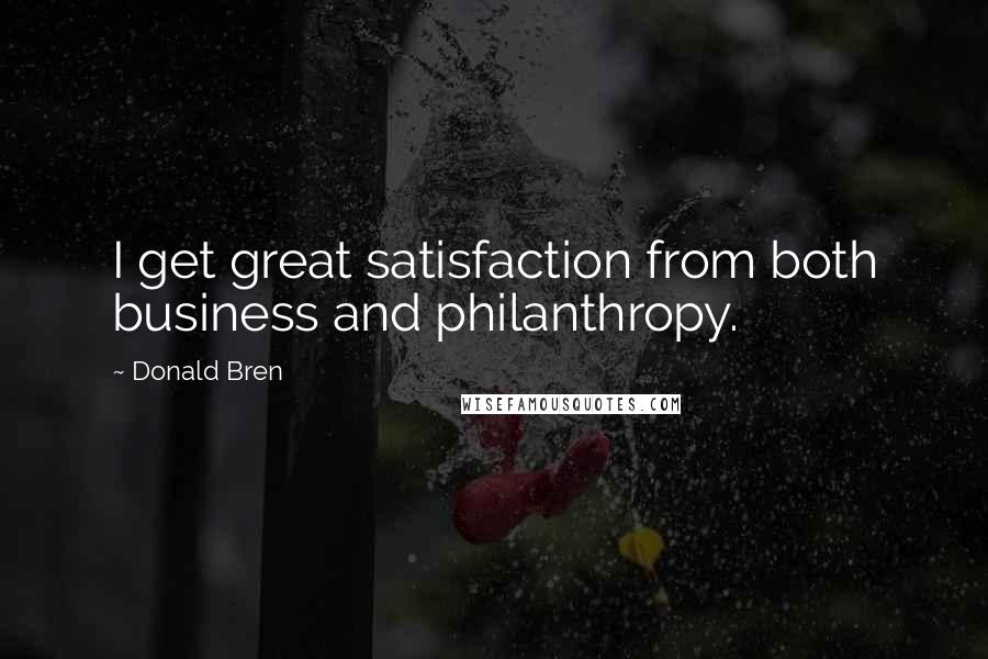 Donald Bren Quotes: I get great satisfaction from both business and philanthropy.