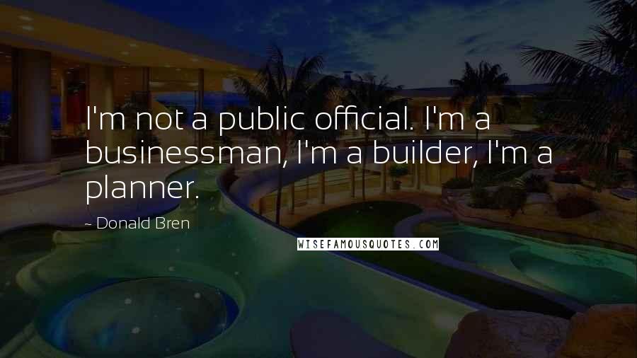 Donald Bren Quotes: I'm not a public official. I'm a businessman, I'm a builder, I'm a planner.