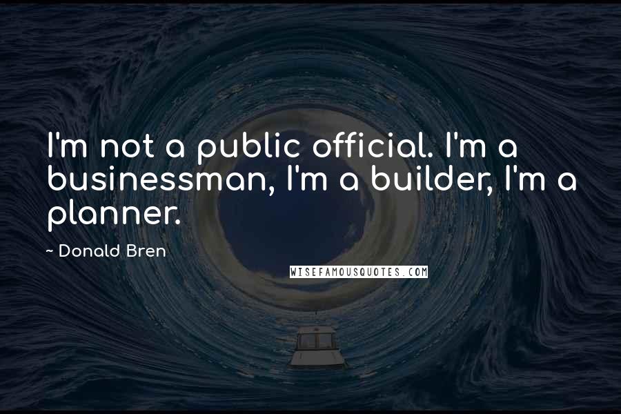 Donald Bren Quotes: I'm not a public official. I'm a businessman, I'm a builder, I'm a planner.