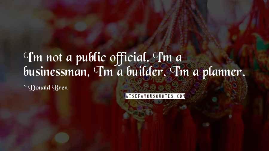 Donald Bren Quotes: I'm not a public official. I'm a businessman, I'm a builder, I'm a planner.