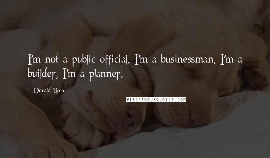 Donald Bren Quotes: I'm not a public official. I'm a businessman, I'm a builder, I'm a planner.