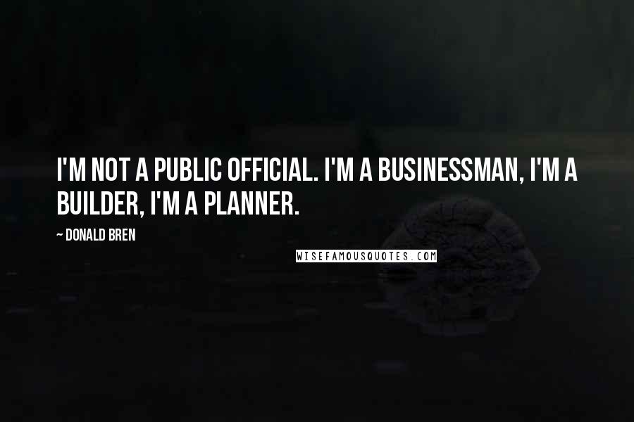 Donald Bren Quotes: I'm not a public official. I'm a businessman, I'm a builder, I'm a planner.