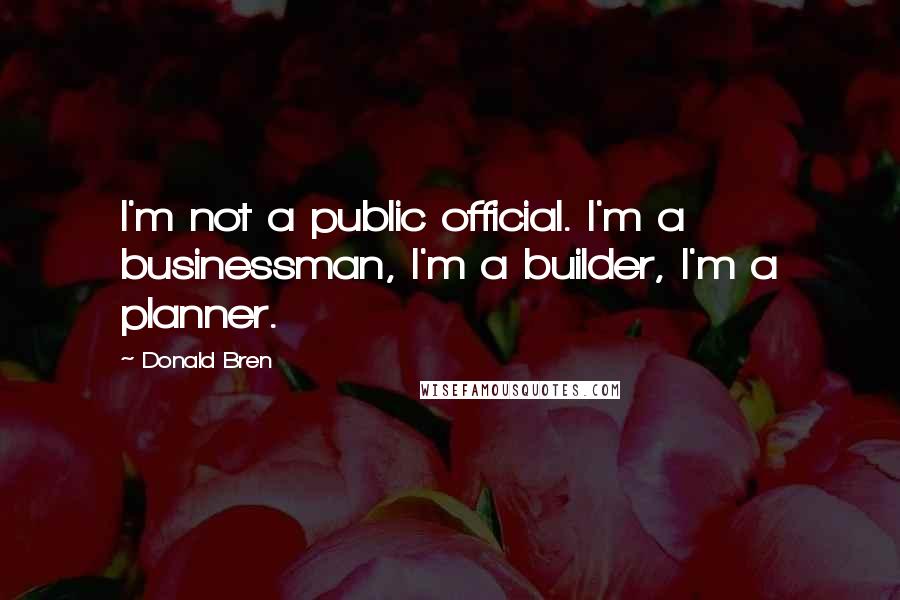 Donald Bren Quotes: I'm not a public official. I'm a businessman, I'm a builder, I'm a planner.