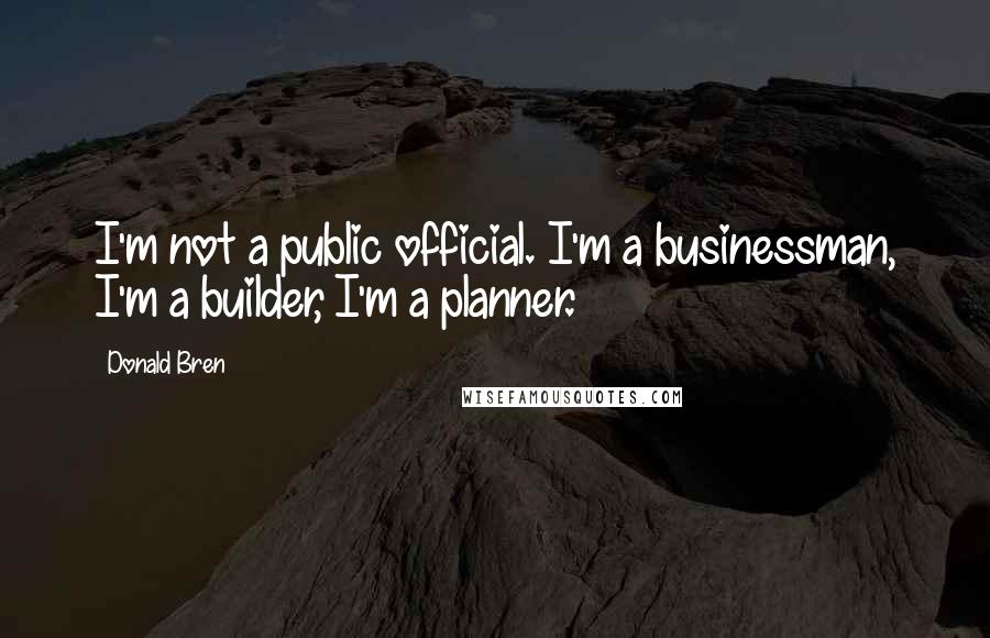 Donald Bren Quotes: I'm not a public official. I'm a businessman, I'm a builder, I'm a planner.