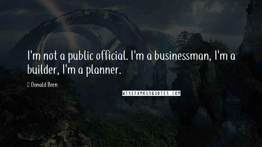 Donald Bren Quotes: I'm not a public official. I'm a businessman, I'm a builder, I'm a planner.