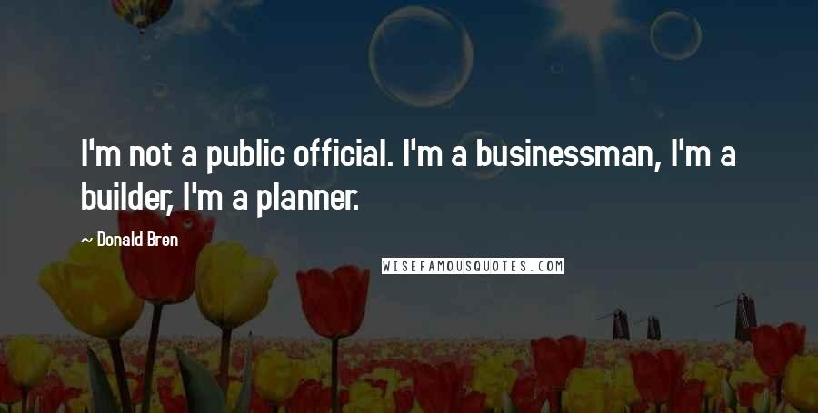 Donald Bren Quotes: I'm not a public official. I'm a businessman, I'm a builder, I'm a planner.