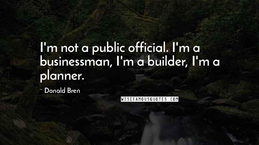 Donald Bren Quotes: I'm not a public official. I'm a businessman, I'm a builder, I'm a planner.