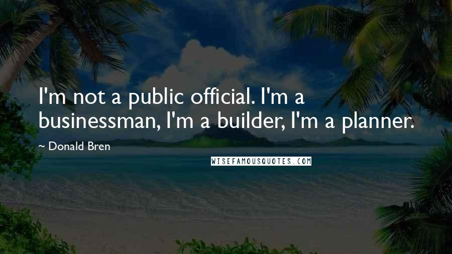 Donald Bren Quotes: I'm not a public official. I'm a businessman, I'm a builder, I'm a planner.