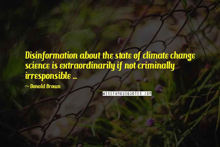 Donald Brown Quotes: Disinformation about the state of climate change science is extraordinarily if not criminally irresponsible ...