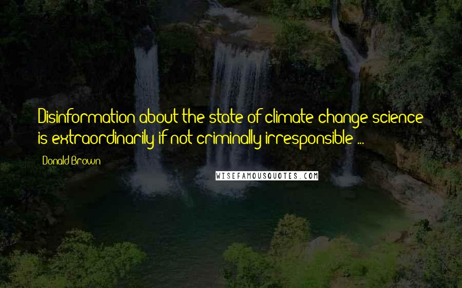 Donald Brown Quotes: Disinformation about the state of climate change science is extraordinarily if not criminally irresponsible ...