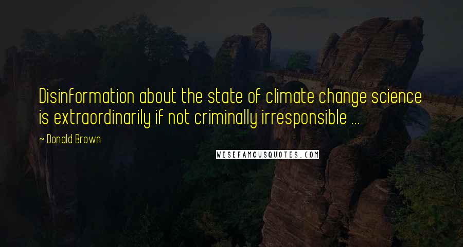 Donald Brown Quotes: Disinformation about the state of climate change science is extraordinarily if not criminally irresponsible ...