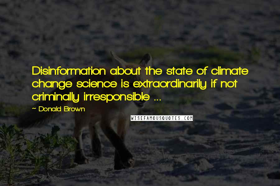 Donald Brown Quotes: Disinformation about the state of climate change science is extraordinarily if not criminally irresponsible ...