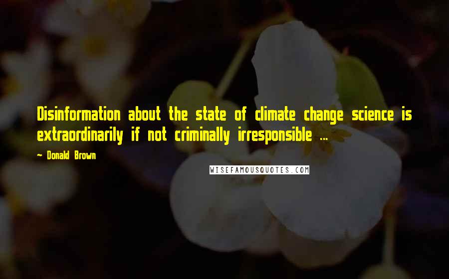 Donald Brown Quotes: Disinformation about the state of climate change science is extraordinarily if not criminally irresponsible ...