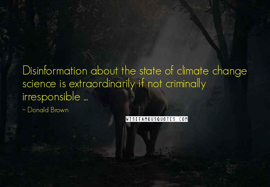 Donald Brown Quotes: Disinformation about the state of climate change science is extraordinarily if not criminally irresponsible ...