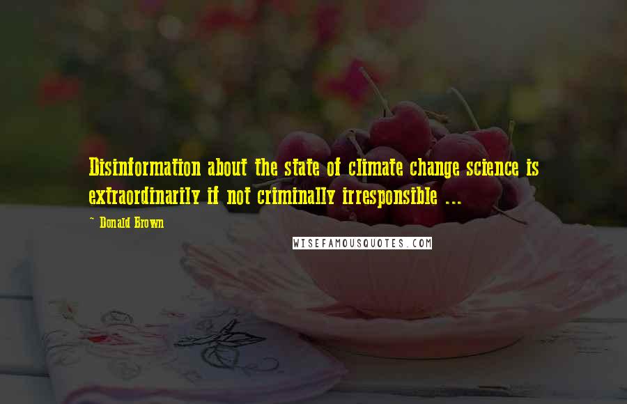 Donald Brown Quotes: Disinformation about the state of climate change science is extraordinarily if not criminally irresponsible ...