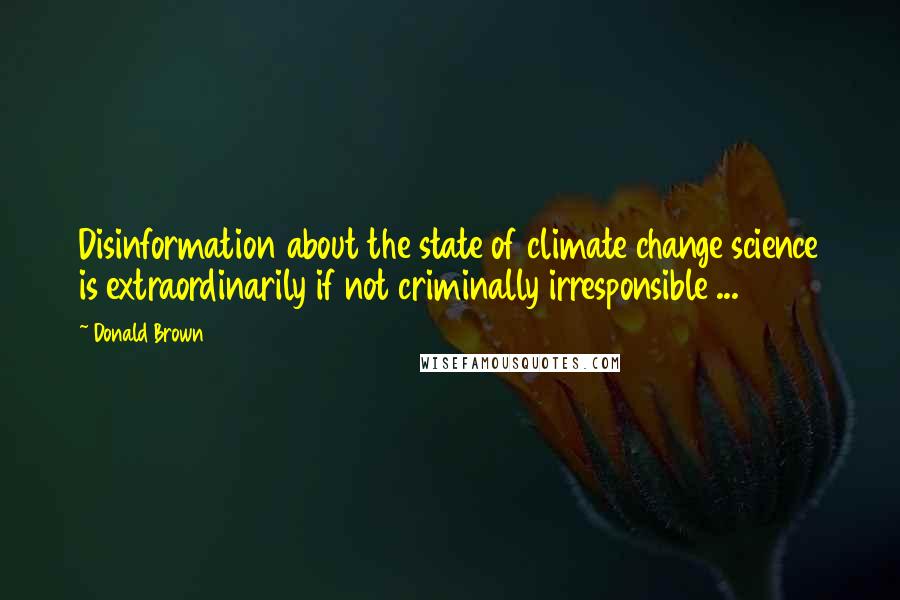 Donald Brown Quotes: Disinformation about the state of climate change science is extraordinarily if not criminally irresponsible ...