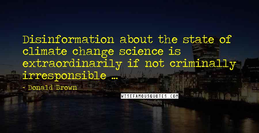 Donald Brown Quotes: Disinformation about the state of climate change science is extraordinarily if not criminally irresponsible ...