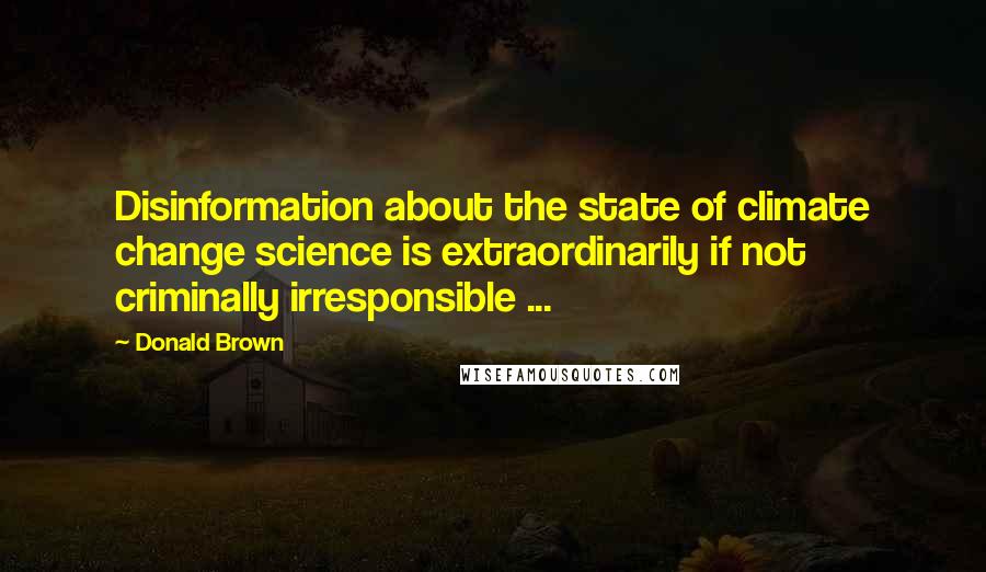 Donald Brown Quotes: Disinformation about the state of climate change science is extraordinarily if not criminally irresponsible ...