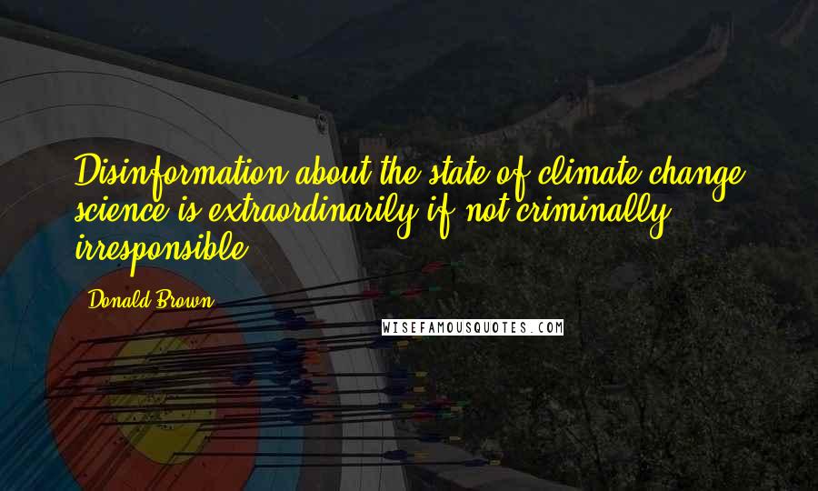 Donald Brown Quotes: Disinformation about the state of climate change science is extraordinarily if not criminally irresponsible ...