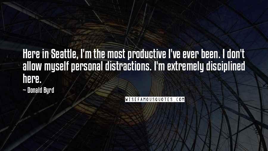 Donald Byrd Quotes: Here in Seattle, I'm the most productive I've ever been. I don't allow myself personal distractions. I'm extremely disciplined here.