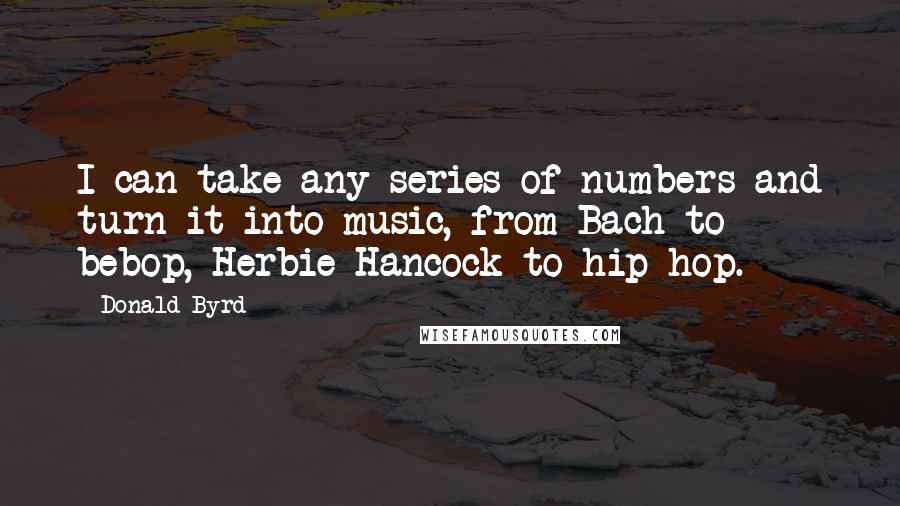 Donald Byrd Quotes: I can take any series of numbers and turn it into music, from Bach to bebop, Herbie Hancock to hip-hop.