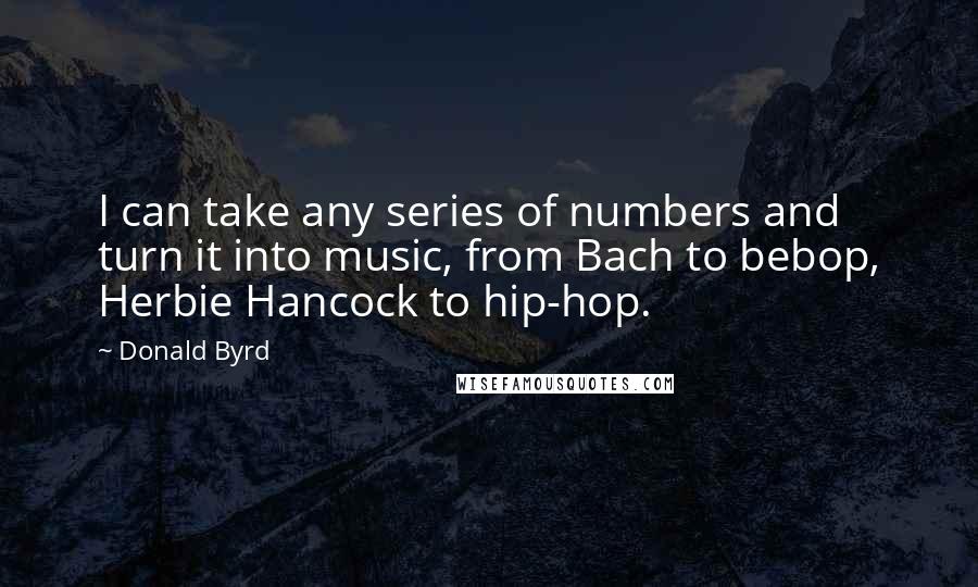Donald Byrd Quotes: I can take any series of numbers and turn it into music, from Bach to bebop, Herbie Hancock to hip-hop.