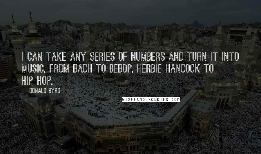 Donald Byrd Quotes: I can take any series of numbers and turn it into music, from Bach to bebop, Herbie Hancock to hip-hop.