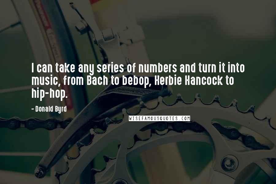 Donald Byrd Quotes: I can take any series of numbers and turn it into music, from Bach to bebop, Herbie Hancock to hip-hop.