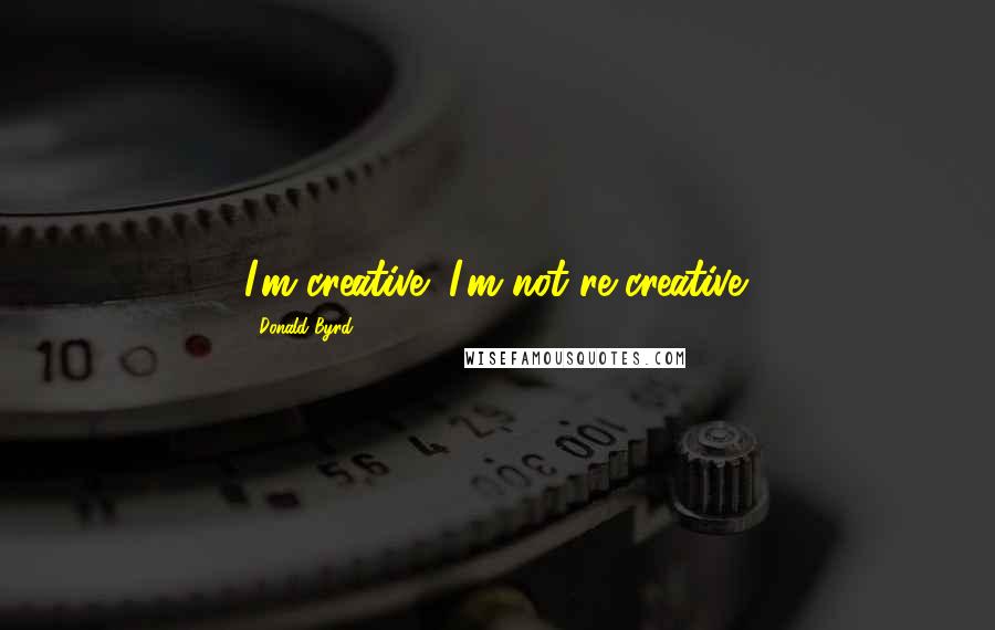 Donald Byrd Quotes: I'm creative; I'm not re-creative.