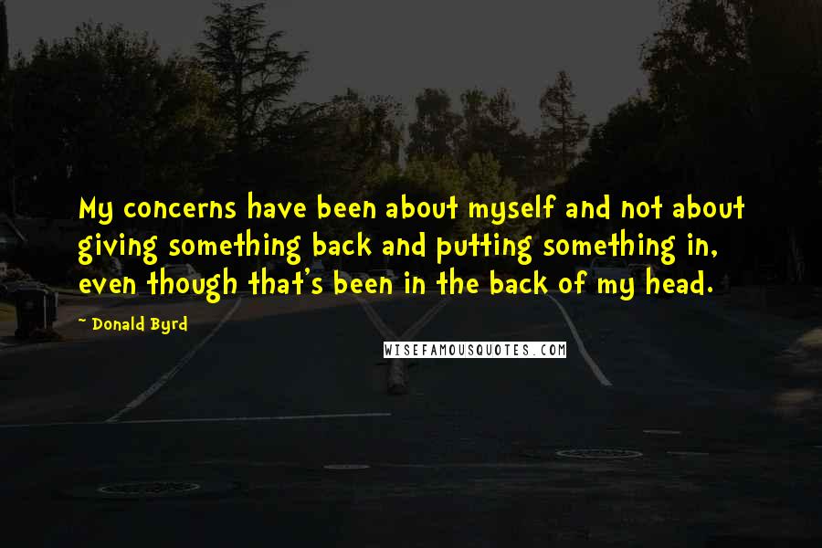 Donald Byrd Quotes: My concerns have been about myself and not about giving something back and putting something in, even though that's been in the back of my head.