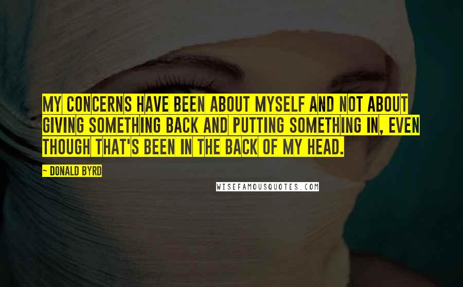 Donald Byrd Quotes: My concerns have been about myself and not about giving something back and putting something in, even though that's been in the back of my head.