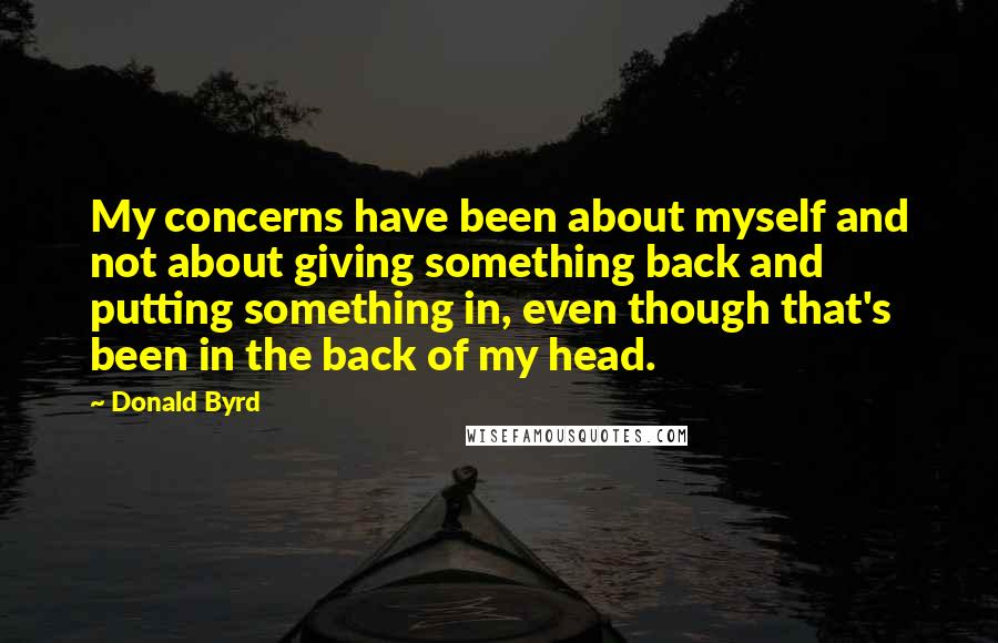 Donald Byrd Quotes: My concerns have been about myself and not about giving something back and putting something in, even though that's been in the back of my head.