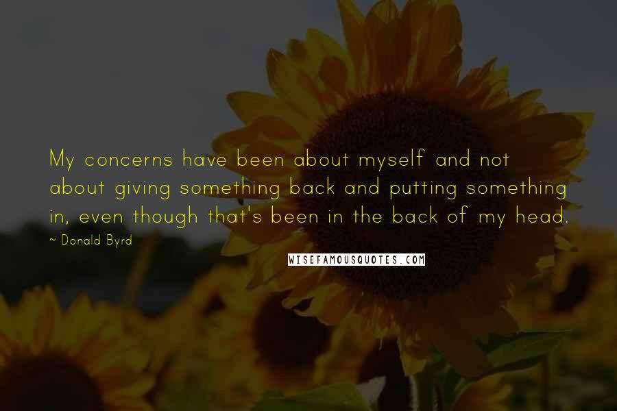 Donald Byrd Quotes: My concerns have been about myself and not about giving something back and putting something in, even though that's been in the back of my head.