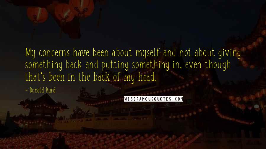Donald Byrd Quotes: My concerns have been about myself and not about giving something back and putting something in, even though that's been in the back of my head.