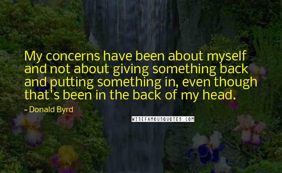 Donald Byrd Quotes: My concerns have been about myself and not about giving something back and putting something in, even though that's been in the back of my head.