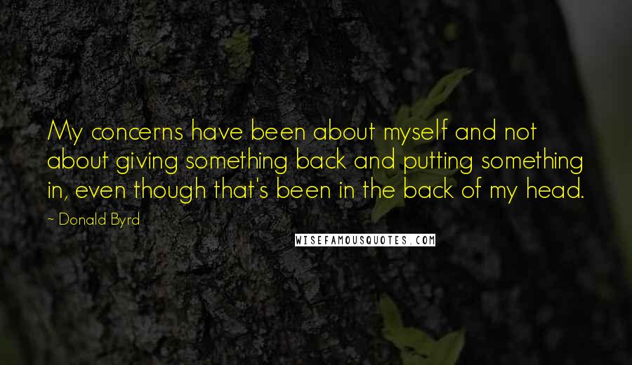Donald Byrd Quotes: My concerns have been about myself and not about giving something back and putting something in, even though that's been in the back of my head.