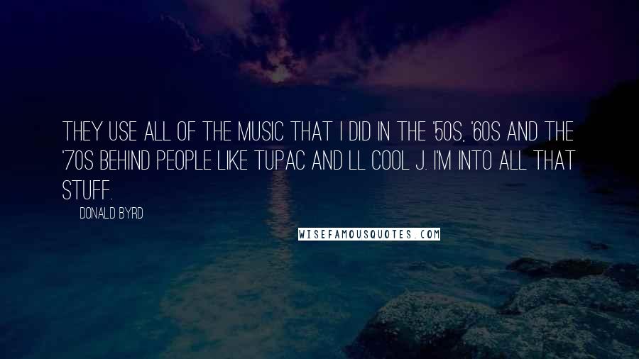 Donald Byrd Quotes: They use all of the music that I did in the '50s, '60s and the '70s behind people like Tupac and LL Cool J. I'm into all that stuff.