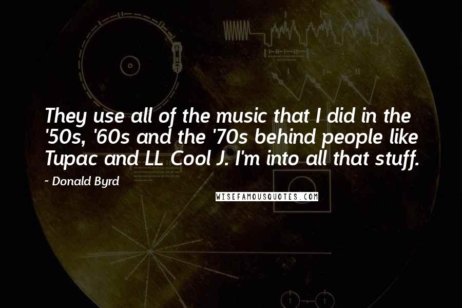 Donald Byrd Quotes: They use all of the music that I did in the '50s, '60s and the '70s behind people like Tupac and LL Cool J. I'm into all that stuff.