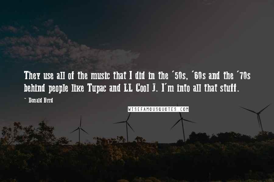 Donald Byrd Quotes: They use all of the music that I did in the '50s, '60s and the '70s behind people like Tupac and LL Cool J. I'm into all that stuff.