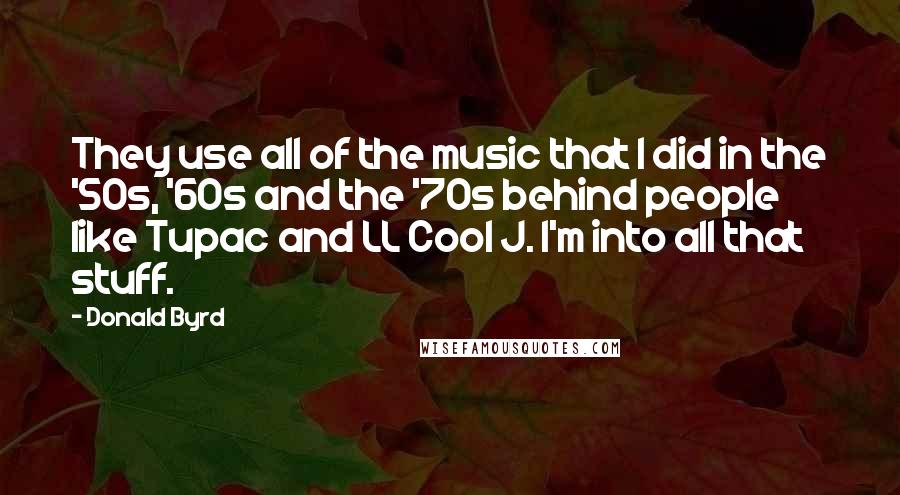 Donald Byrd Quotes: They use all of the music that I did in the '50s, '60s and the '70s behind people like Tupac and LL Cool J. I'm into all that stuff.