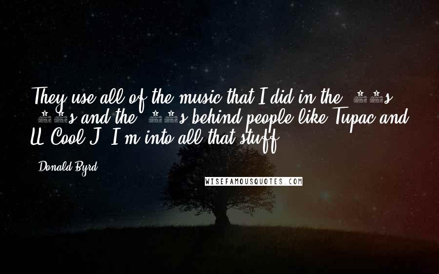 Donald Byrd Quotes: They use all of the music that I did in the '50s, '60s and the '70s behind people like Tupac and LL Cool J. I'm into all that stuff.