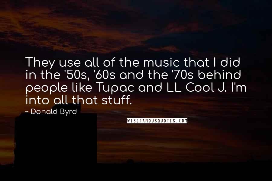 Donald Byrd Quotes: They use all of the music that I did in the '50s, '60s and the '70s behind people like Tupac and LL Cool J. I'm into all that stuff.