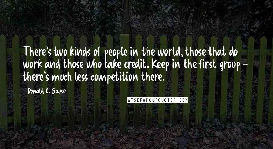 Donald C. Gause Quotes: There's two kinds of people in the world, those that do work and those who take credit. Keep in the first group - there's much less competition there.