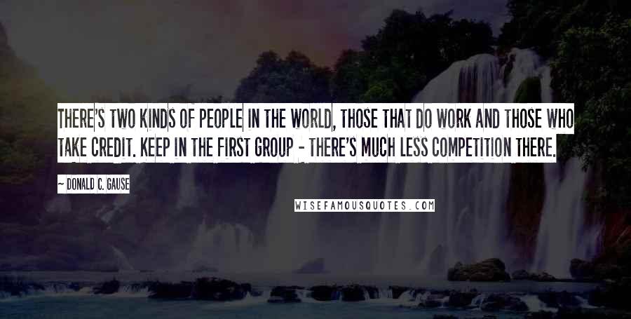 Donald C. Gause Quotes: There's two kinds of people in the world, those that do work and those who take credit. Keep in the first group - there's much less competition there.