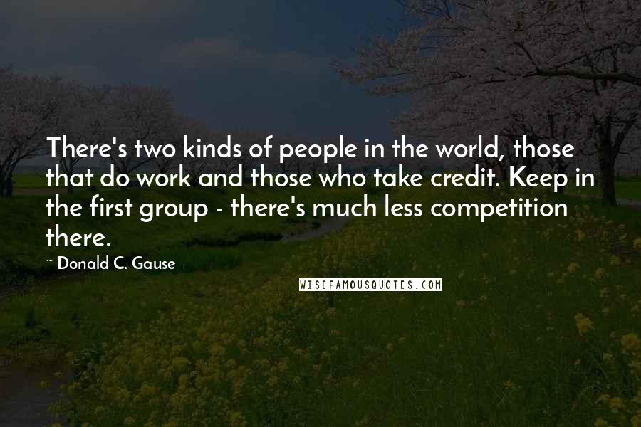 Donald C. Gause Quotes: There's two kinds of people in the world, those that do work and those who take credit. Keep in the first group - there's much less competition there.