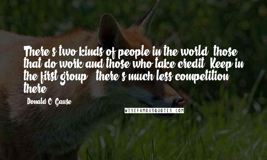 Donald C. Gause Quotes: There's two kinds of people in the world, those that do work and those who take credit. Keep in the first group - there's much less competition there.