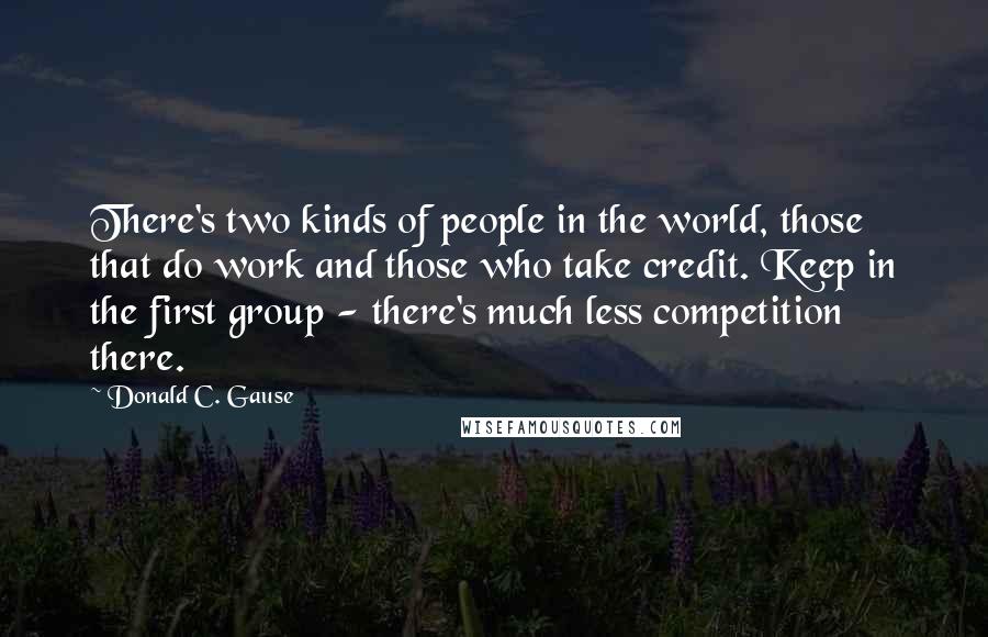 Donald C. Gause Quotes: There's two kinds of people in the world, those that do work and those who take credit. Keep in the first group - there's much less competition there.