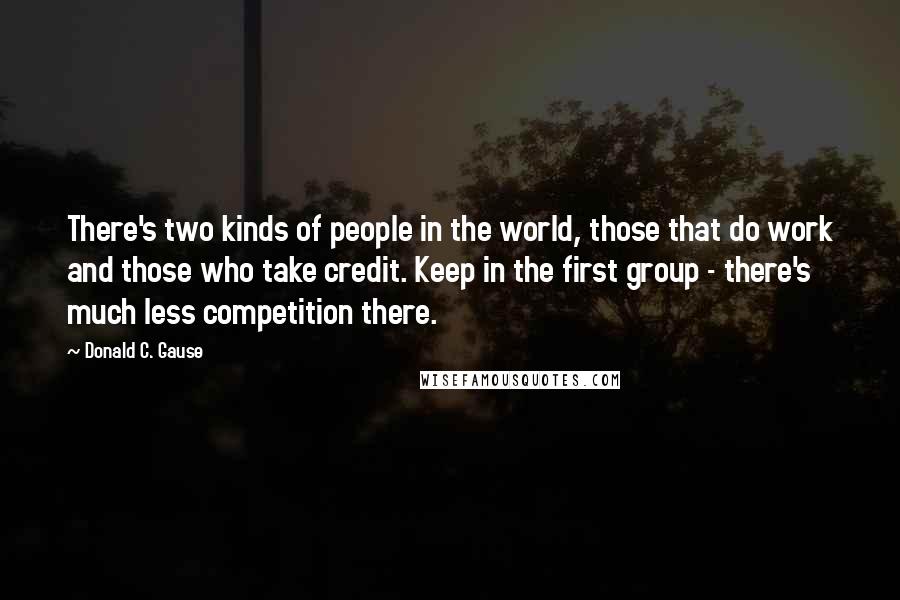 Donald C. Gause Quotes: There's two kinds of people in the world, those that do work and those who take credit. Keep in the first group - there's much less competition there.