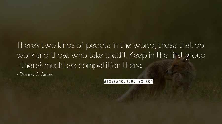 Donald C. Gause Quotes: There's two kinds of people in the world, those that do work and those who take credit. Keep in the first group - there's much less competition there.