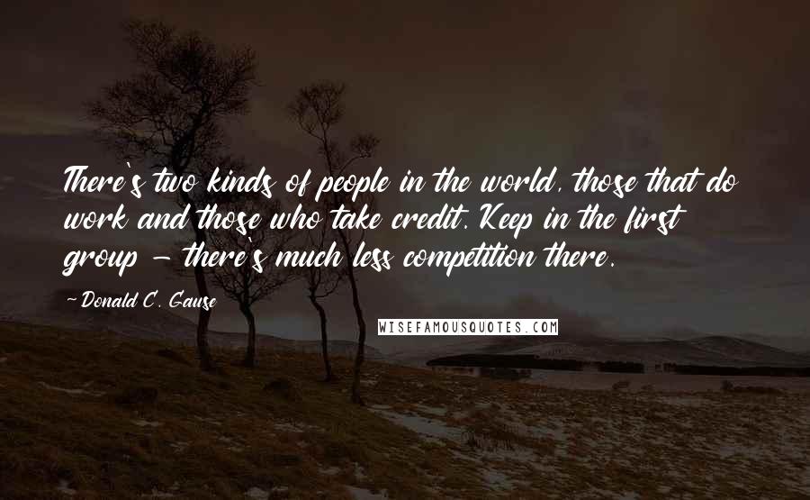 Donald C. Gause Quotes: There's two kinds of people in the world, those that do work and those who take credit. Keep in the first group - there's much less competition there.